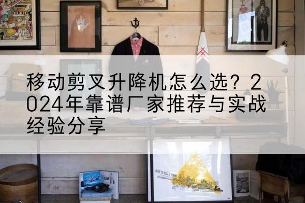 甘南升降平台厂家推荐-移动剪叉升降机怎么选?2024年靠谱厂家推荐与实战经验分享
