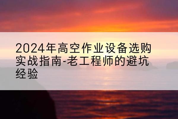 甘南高空作业升降机厂家推荐-2024年高空作业设备选购实战指南-老工程师的避坑经验