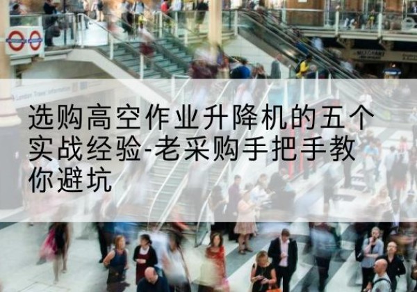 甘南高空作业升降机厂家-选购高空作业升降机的五个实战经验-老采购手把手教你避坑