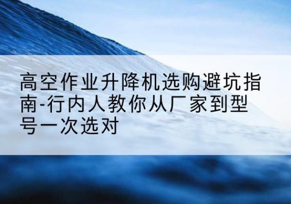 甘南升降平台厂家-高空作业升降机选购避坑指南-行内人教你从厂家到型号一次选对
