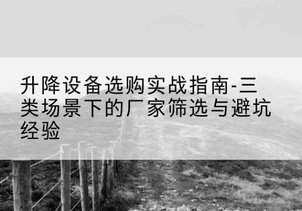 甘南移动式升降机厂家推荐-升降设备选购实战指南-三类场景下的厂家筛选与避坑经验