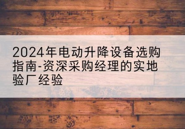 甘南电动剪叉升降平台厂家-2024年电动升降设备选购指南-资深采购经理的实地验厂经验