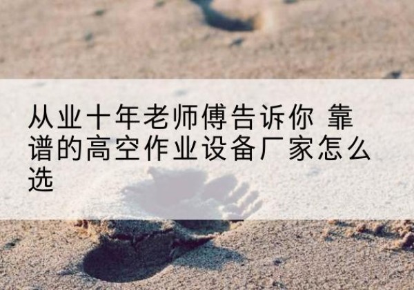 甘南高空作业升降机厂家推荐-从业十年老师傅告诉你 靠谱的高空作业设备厂家怎么选