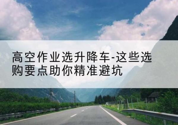 甘南升降车厂家-高空作业选升降车-这些选购要点助你*避坑