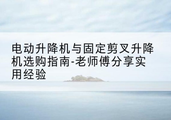 甘南电动升降机怎么选-电动升降机与固定剪叉升降机选购指南-老师傅分享实用经验