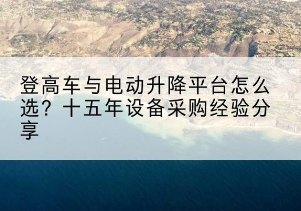 甘南登高车厂家厂家-登高车与电动升降平台怎么选？十五年设备采购经验分享