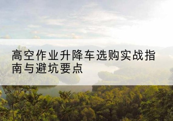 甘南升降车怎么选-高空作业升降车选购实战指南与避坑要点