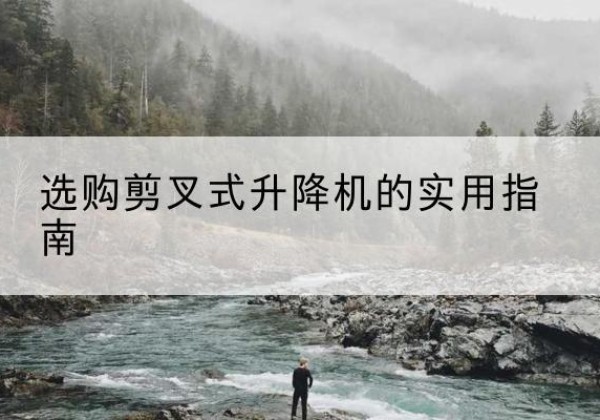 甘南剪叉式升降机怎么选-选购剪叉式升降机的实用指南
